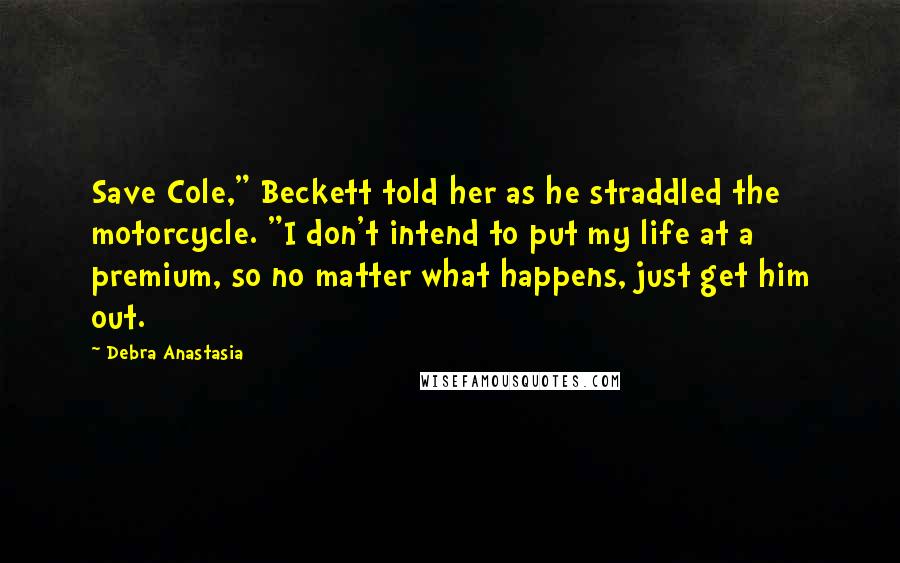 Debra Anastasia quotes: Save Cole," Beckett told her as he straddled the motorcycle. "I don't intend to put my life at a premium, so no matter what happens, just get him out.