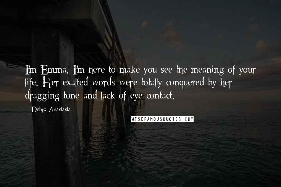 Debra Anastasia quotes: I'm Emma. I'm here to make you see the meaning of your life. Her exalted words were totally conquered by her dragging tone and lack of eye contact.