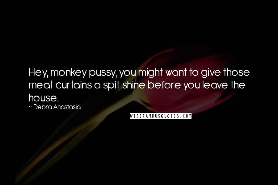 Debra Anastasia quotes: Hey, monkey pussy, you might want to give those meat curtains a spit shine before you leave the house.