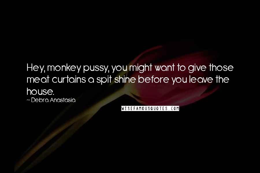 Debra Anastasia quotes: Hey, monkey pussy, you might want to give those meat curtains a spit shine before you leave the house.