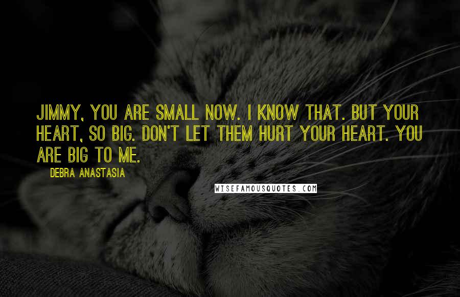 Debra Anastasia quotes: Jimmy, you are small now. I know that. But your heart, so big. Don't let them hurt your heart. You are big to me.