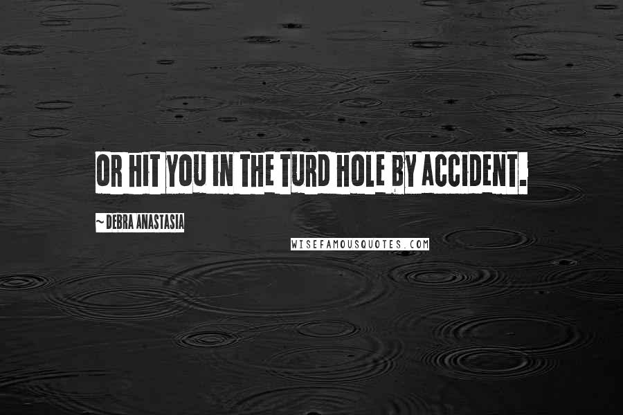 Debra Anastasia quotes: or hit you in the turd hole by accident.