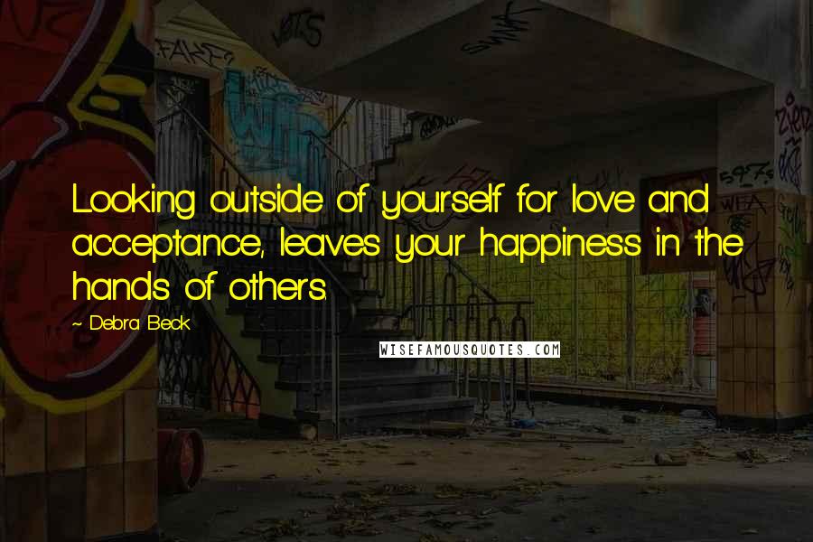 Debra Beck quotes: Looking outside of yourself for love and acceptance, leaves your happiness in the hands of others.