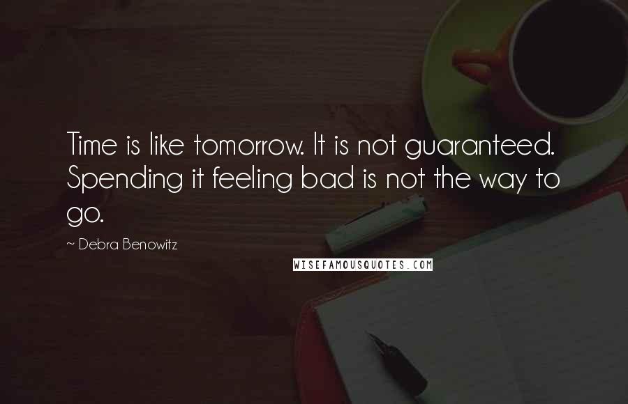Debra Benowitz quotes: Time is like tomorrow. It is not guaranteed. Spending it feeling bad is not the way to go.