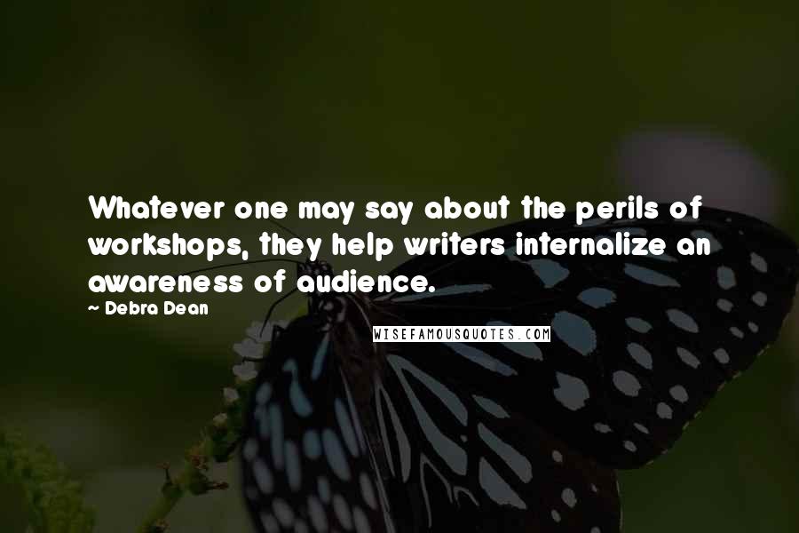 Debra Dean quotes: Whatever one may say about the perils of workshops, they help writers internalize an awareness of audience.