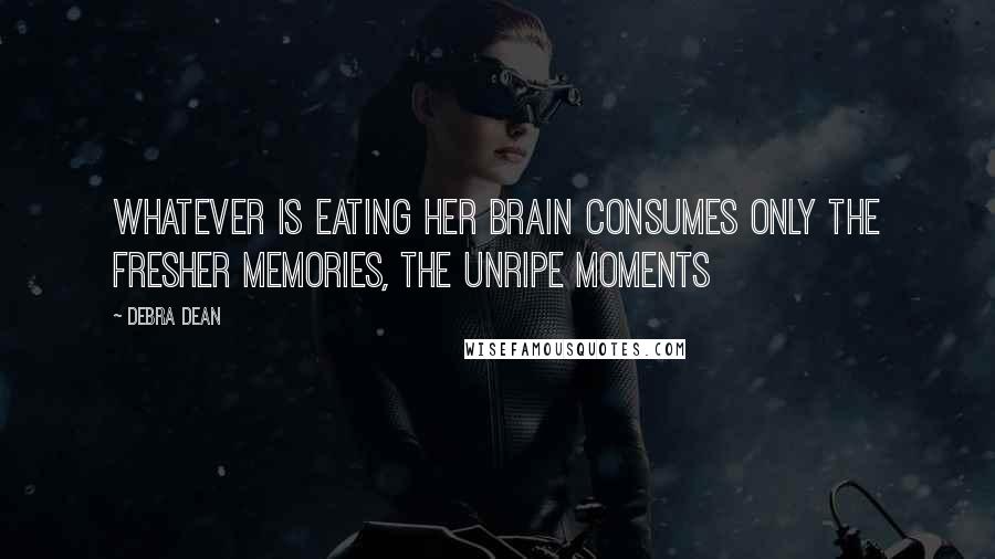Debra Dean quotes: Whatever is eating her brain consumes only the fresher memories, the unripe moments