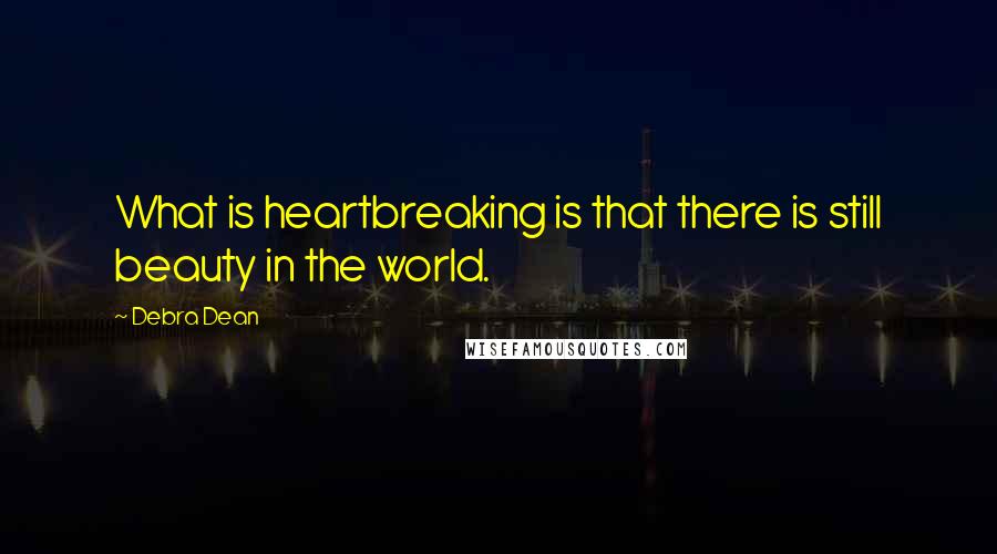 Debra Dean quotes: What is heartbreaking is that there is still beauty in the world.