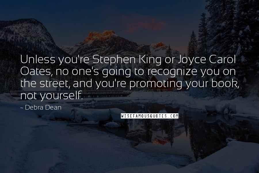 Debra Dean quotes: Unless you're Stephen King or Joyce Carol Oates, no one's going to recognize you on the street, and you're promoting your book, not yourself.