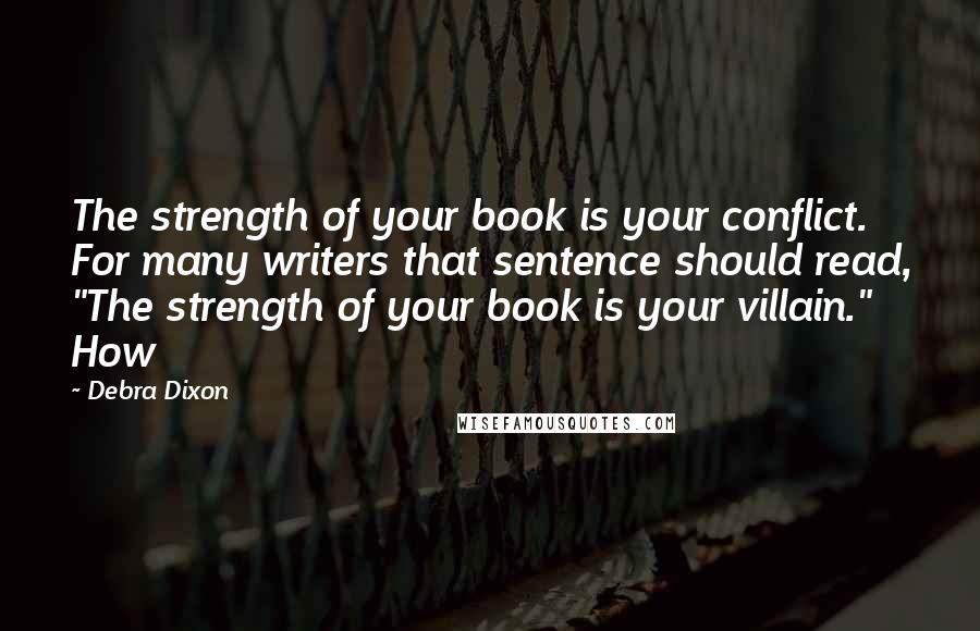 Debra Dixon quotes: The strength of your book is your conflict. For many writers that sentence should read, "The strength of your book is your villain." How