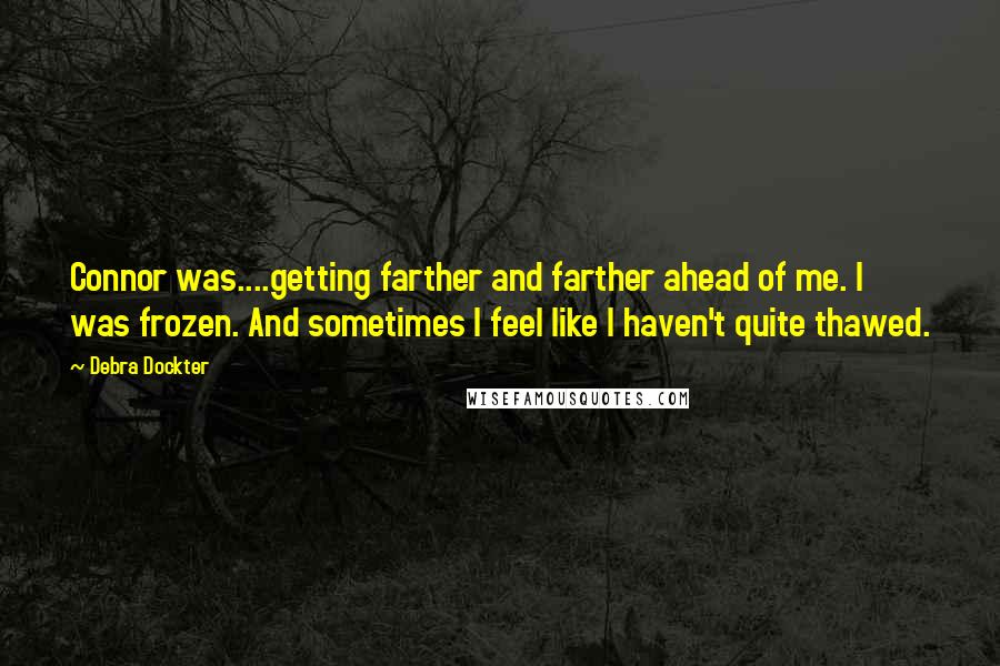 Debra Dockter quotes: Connor was....getting farther and farther ahead of me. I was frozen. And sometimes I feel like I haven't quite thawed. Debra Dockter quotes: Connor was....getting farther and farther ahead of me. I was frozen. And sometimes I feel like I haven't quite thawed.