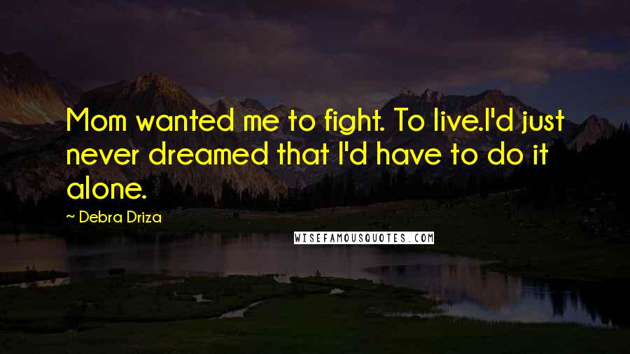 Debra Driza quotes: Mom wanted me to fight. To live.I'd just never dreamed that I'd have to do it alone.