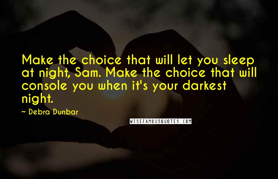 Debra Dunbar quotes: Make the choice that will let you sleep at night, Sam. Make the choice that will console you when it's your darkest night. Debra Dunbar quotes: Make the choice that will let you sleep at night, Sam. Make the choice that will console you when it's your darkest night.