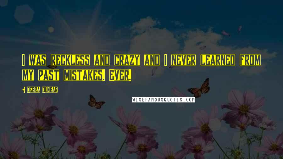 Debra Dunbar quotes: I was reckless and crazy and I never learned from my past mistakes. Ever.