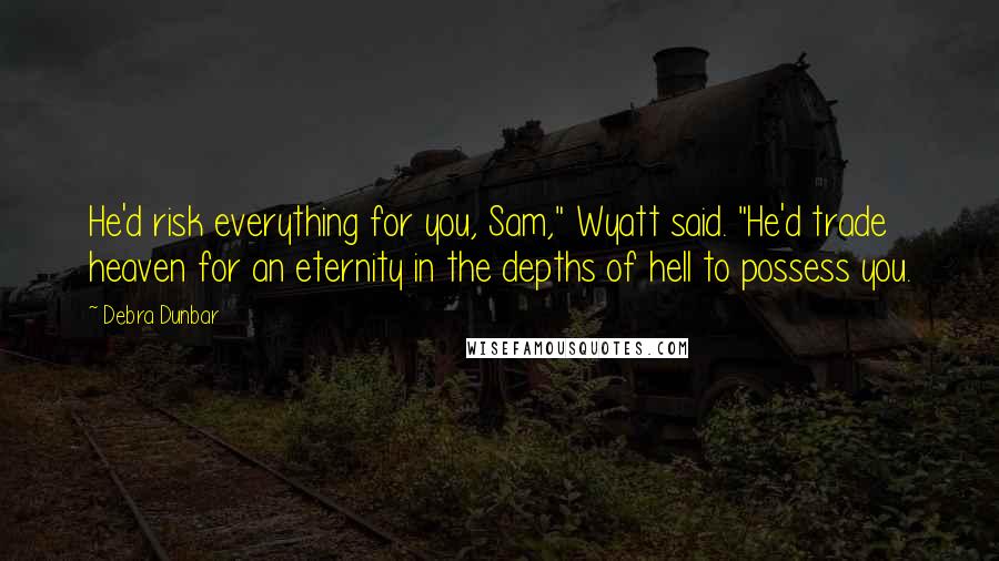 Debra Dunbar quotes: He'd risk everything for you, Sam," Wyatt said. "He'd trade heaven for an eternity in the depths of hell to possess you.