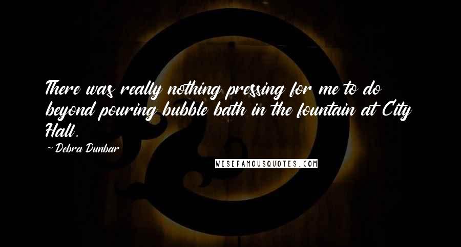 Debra Dunbar quotes: There was really nothing pressing for me to do beyond pouring bubble bath in the fountain at City Hall. Debra Dunbar quotes: There was really nothing pressing for me to do beyond pouring bubble bath in the fountain at City Hall.