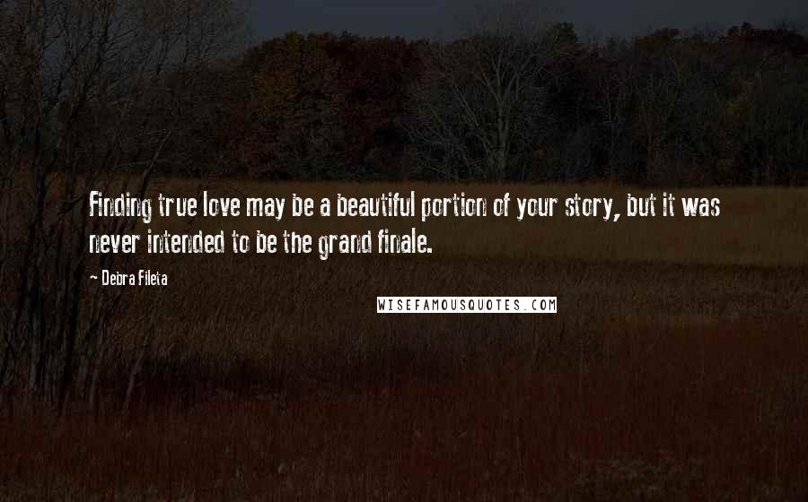 Debra Fileta quotes: Finding true love may be a beautiful portion of your story, but it was never intended to be the grand finale.