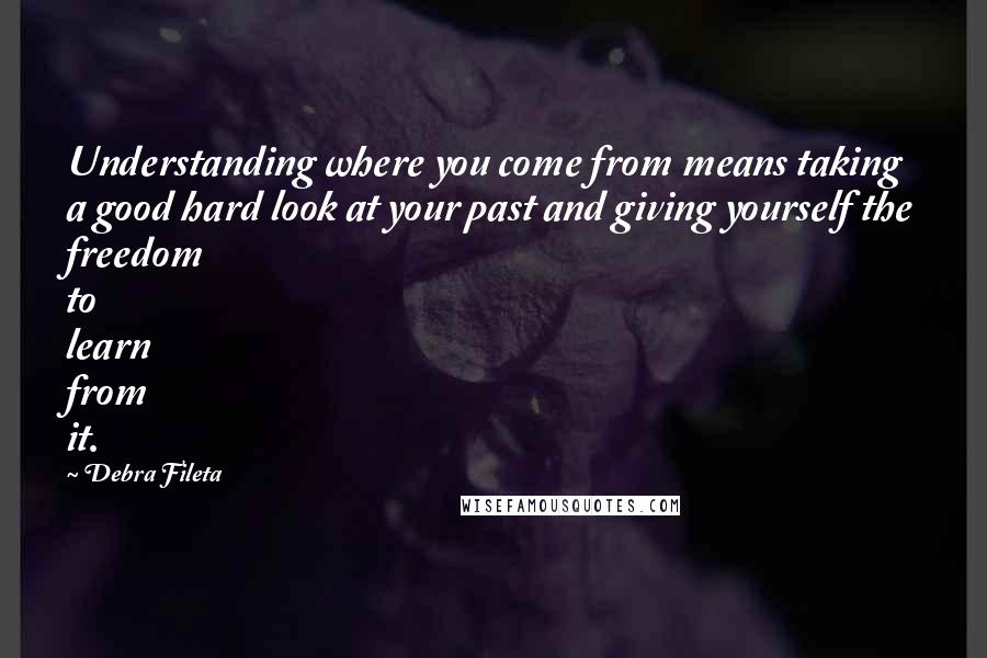 Debra Fileta quotes: Understanding where you come from means taking a good hard look at your past and giving yourself the freedom to learn from it.