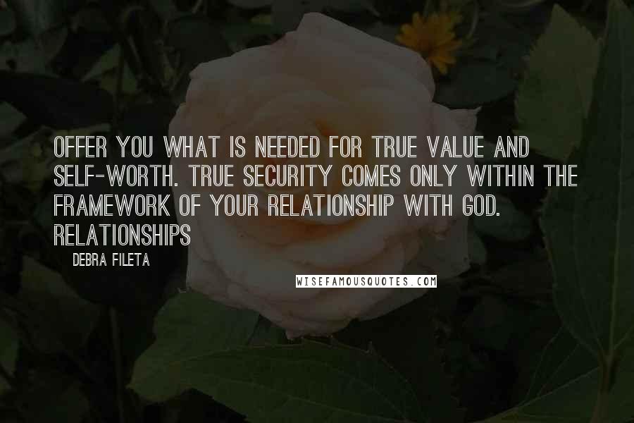 Debra Fileta quotes: offer you what is needed for true value and self-worth. True security comes only within the framework of your relationship with God. Relationships
