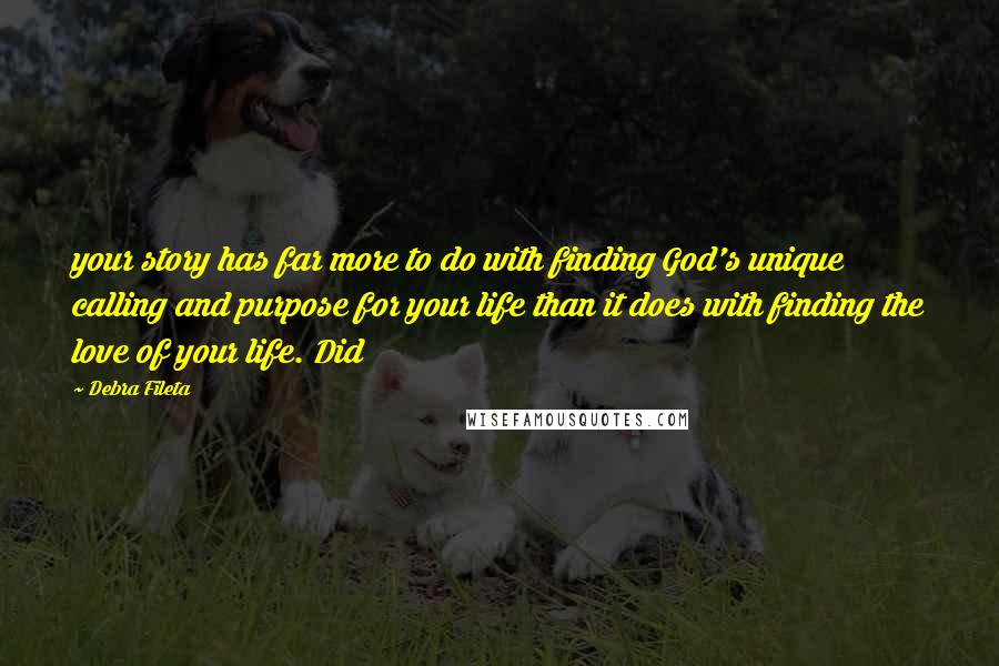 Debra Fileta quotes: your story has far more to do with finding God's unique calling and purpose for your life than it does with finding the love of your life. Did