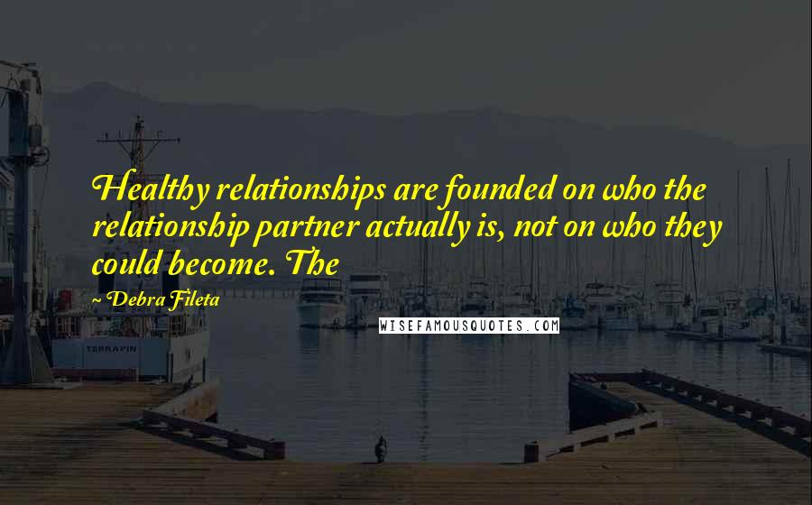 Debra Fileta quotes: Healthy relationships are founded on who the relationship partner actually is, not on who they could become. The