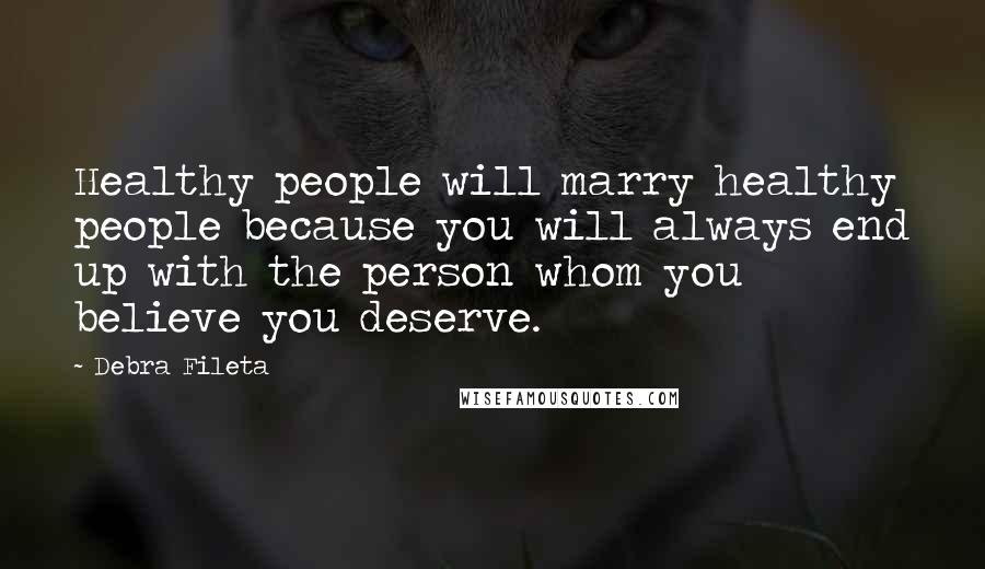 Debra Fileta quotes: Healthy people will marry healthy people because you will always end up with the person whom you believe you deserve.