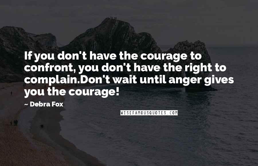 Debra Fox quotes: If you don't have the courage to confront, you don't have the right to complain.Don't wait until anger gives you the courage!