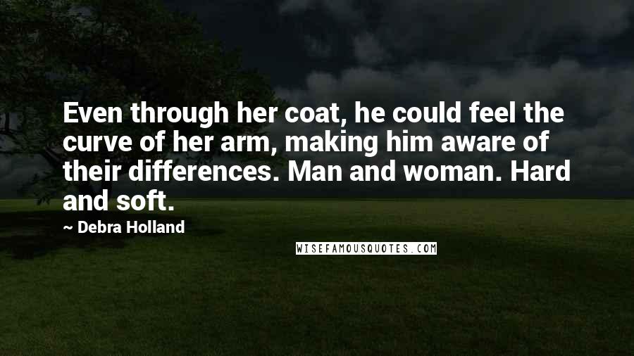 Debra Holland quotes: Even through her coat, he could feel the curve of her arm, making him aware of their differences. Man and woman. Hard and soft.
