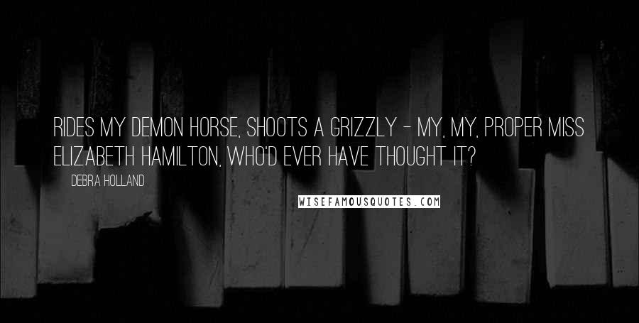 Debra Holland quotes: Rides my demon horse, shoots a grizzly - my, my, proper Miss Elizabeth Hamilton, who'd ever have thought it?