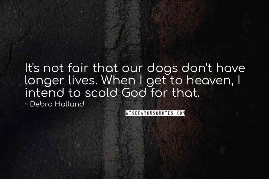 Debra Holland quotes: It's not fair that our dogs don't have longer lives. When I get to heaven, I intend to scold God for that.