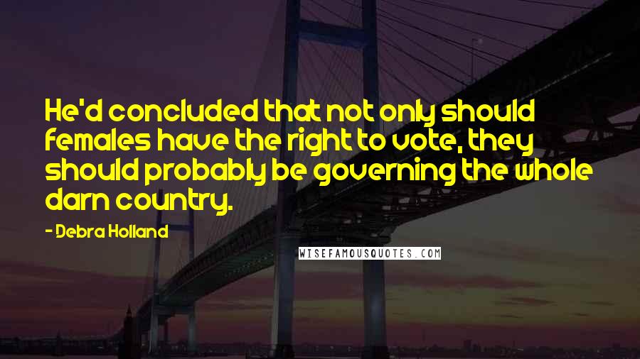 Debra Holland quotes: He'd concluded that not only should females have the right to vote, they should probably be governing the whole darn country.
