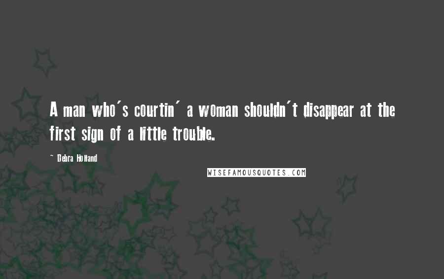 Debra Holland quotes: A man who's courtin' a woman shouldn't disappear at the first sign of a little trouble.