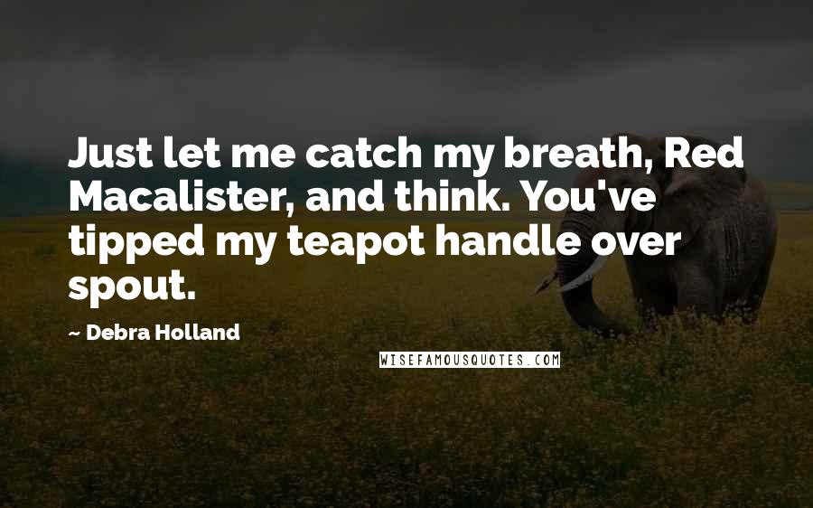 Debra Holland quotes: Just let me catch my breath, Red Macalister, and think. You've tipped my teapot handle over spout.