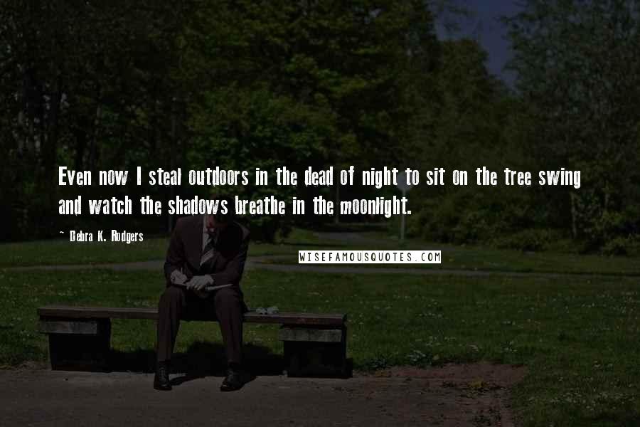 Debra K. Rodgers quotes: Even now I steal outdoors in the dead of night to sit on the tree swing and watch the shadows breathe in the moonlight.