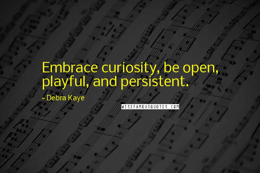 Debra Kaye quotes: Embrace curiosity, be open, playful, and persistent.