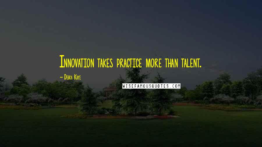Debra Kaye quotes: Innovation takes practice more than talent.