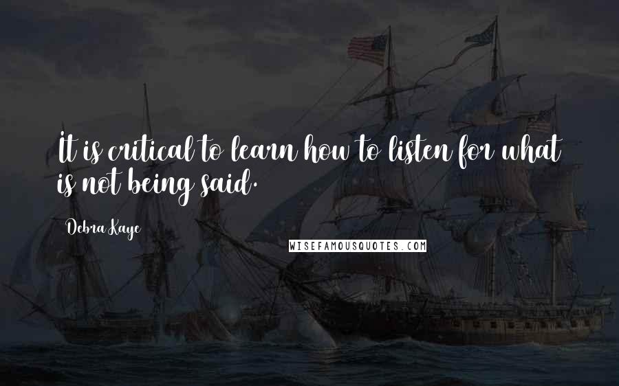 Debra Kaye quotes: It is critical to learn how to listen for what is not being said.