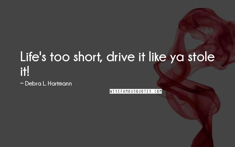 Debra L. Hartmann quotes: Life's too short, drive it like ya stole it!