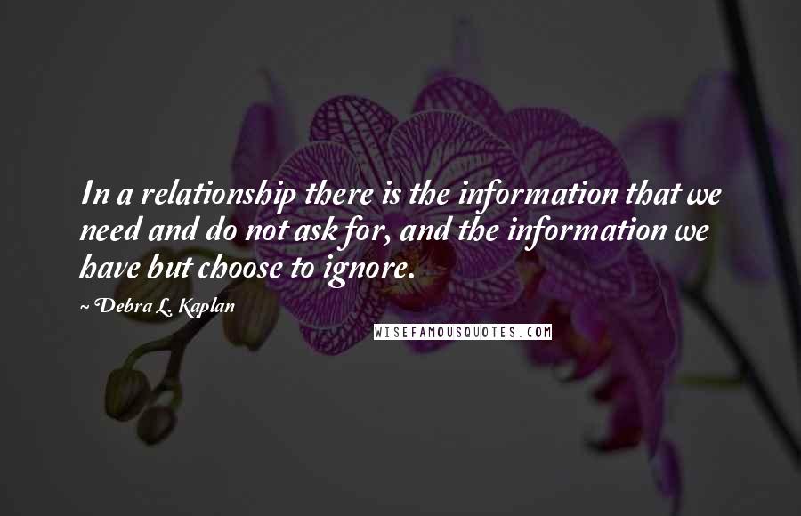 Debra L. Kaplan quotes: In a relationship there is the information that we need and do not ask for, and the information we have but choose to ignore.