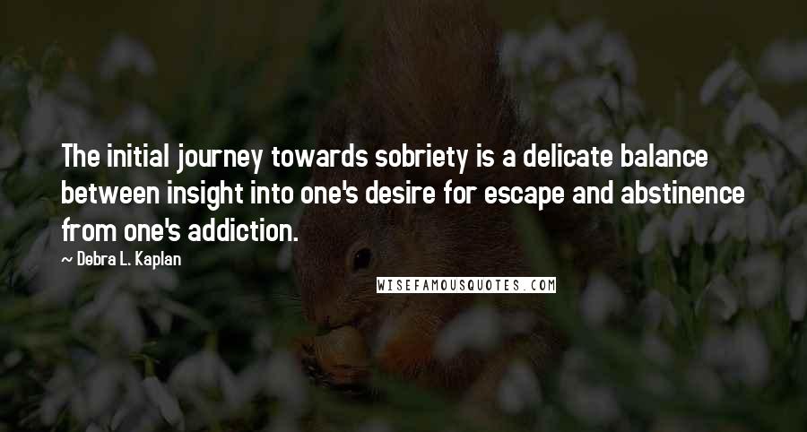 Debra L. Kaplan quotes: The initial journey towards sobriety is a delicate balance between insight into one's desire for escape and abstinence from one's addiction.