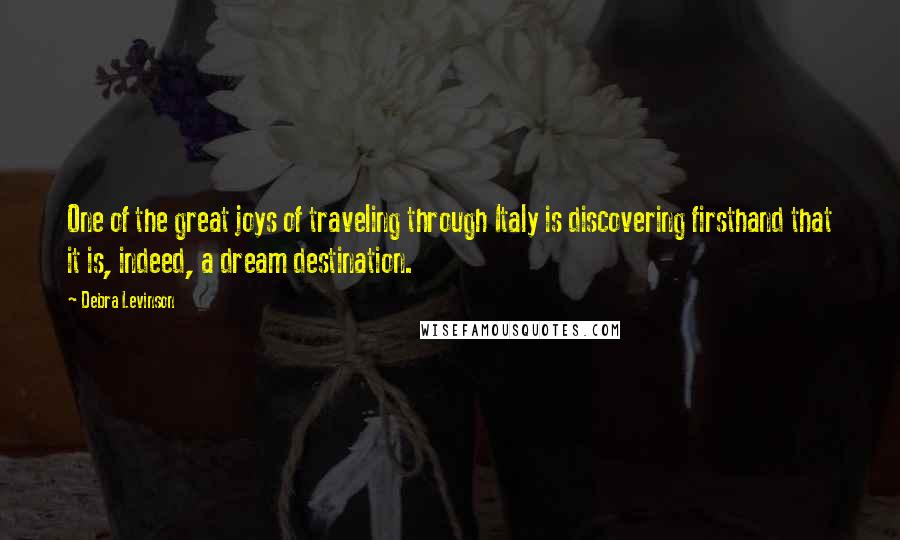 Debra Levinson quotes: One of the great joys of traveling through Italy is discovering firsthand that it is, indeed, a dream destination. Debra Levinson quotes: One of the great joys of traveling through Italy is discovering firsthand that it is, indeed, a dream destination.