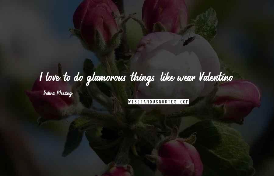 Debra Messing quotes: I love to do glamorous things, like wear Valentino.