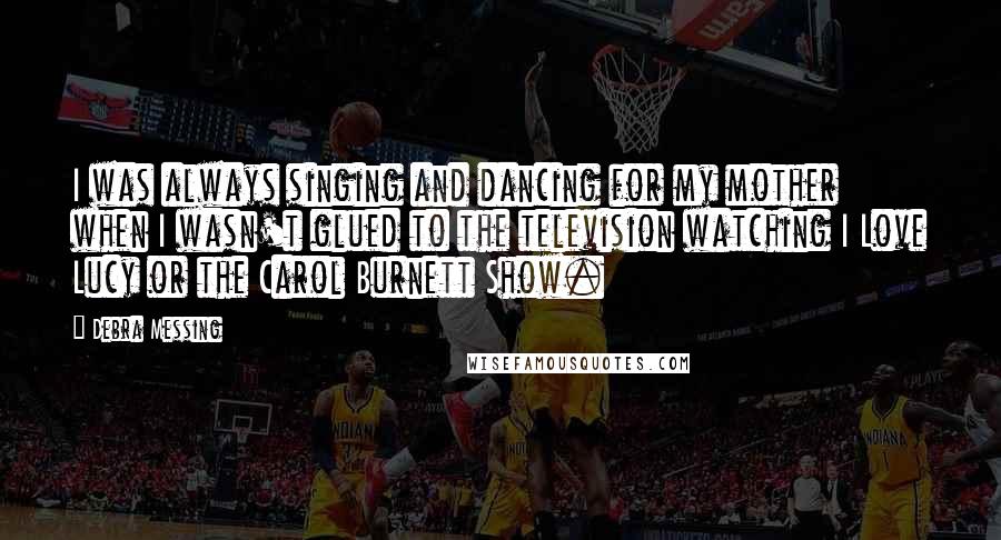 Debra Messing quotes: I was always singing and dancing for my mother when I wasn't glued to the television watching I Love Lucy or the Carol Burnett Show. Debra Messing quotes: I was always singing and dancing for my mother when I wasn't glued to the television watching I Love Lucy or the Carol Burnett Show.
