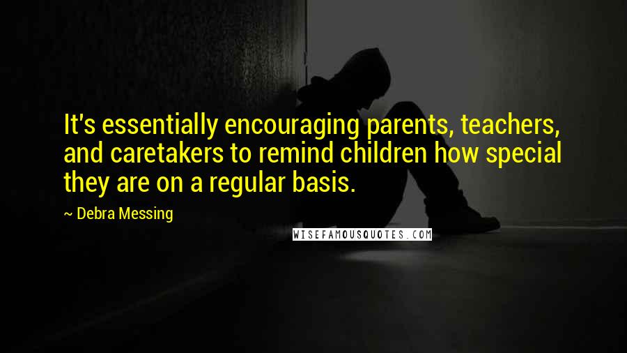 Debra Messing quotes: It's essentially encouraging parents, teachers, and caretakers to remind children how special they are on a regular basis. Debra Messing quotes: It's essentially encouraging parents, teachers, and caretakers to remind children how special they are on a regular basis.