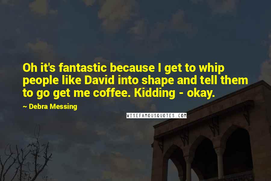 Debra Messing quotes: Oh it's fantastic because I get to whip people like David into shape and tell them to go get me coffee. Kidding - okay. Debra Messing quotes: Oh it's fantastic because I get to whip people like David into shape and tell them to go get me coffee. Kidding - okay.