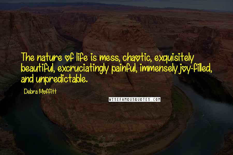 Debra Moffitt quotes: The nature of life is mess, chaotic, exquisitely beautiful, excruciatingly painful, immensely joy-filled, and unpredictable.