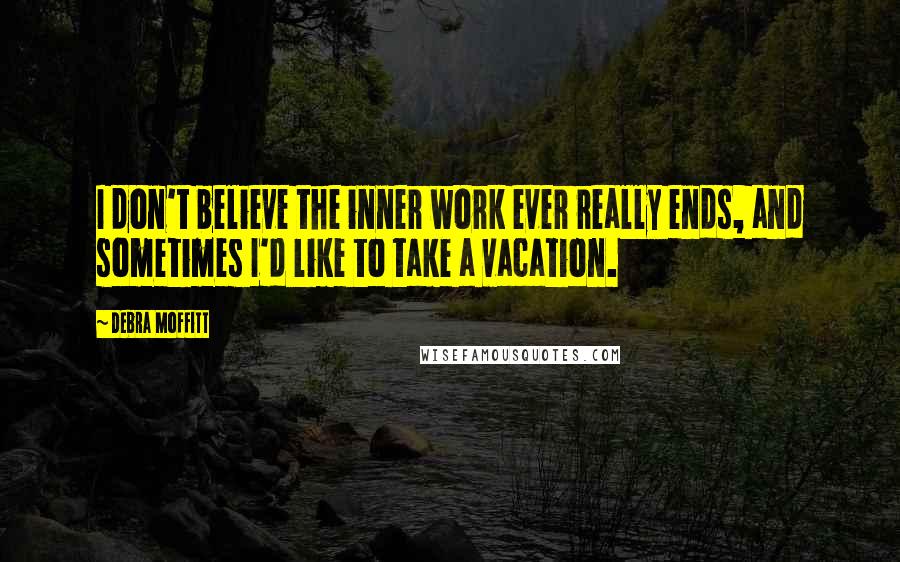 Debra Moffitt quotes: I don't believe the inner work ever really ends, and sometimes I'd like to take a vacation.