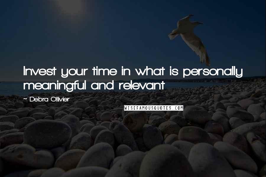 Debra Ollivier quotes: Invest your time in what is personally meaningful and relevant Debra Ollivier quotes: Invest your time in what is personally meaningful and relevant