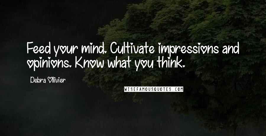 Debra Ollivier quotes: Feed your mind. Cultivate impressions and opinions. Know what you think. Debra Ollivier quotes: Feed your mind. Cultivate impressions and opinions. Know what you think.