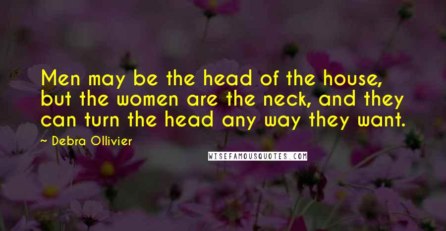 Debra Ollivier quotes: Men may be the head of the house, but the women are the neck, and they can turn the head any way they want. Debra Ollivier quotes: Men may be the head of the house, but the women are the neck, and they can turn the head any way they want.