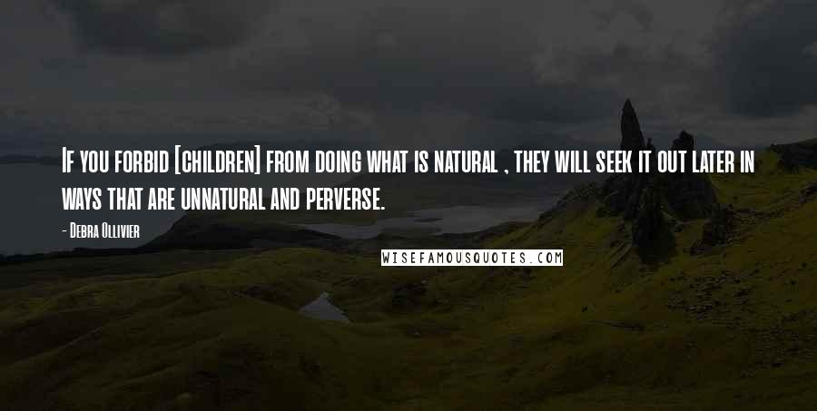 Debra Ollivier quotes: If you forbid [children] from doing what is natural , they will seek it out later in ways that are unnatural and perverse.